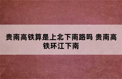 贵南高铁算是上北下南路吗 贵南高铁环江下南